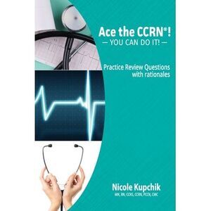 Ace the CCRN: You Can Do It! Practice Review Questions -- Nicole Kupchik
